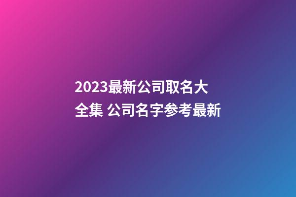 2023最新公司取名大全集 公司名字参考最新-第1张-公司起名-玄机派